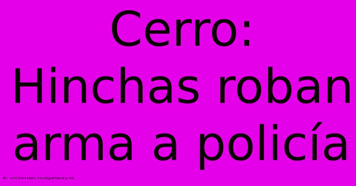 Cerro: Hinchas Roban Arma A Policía
