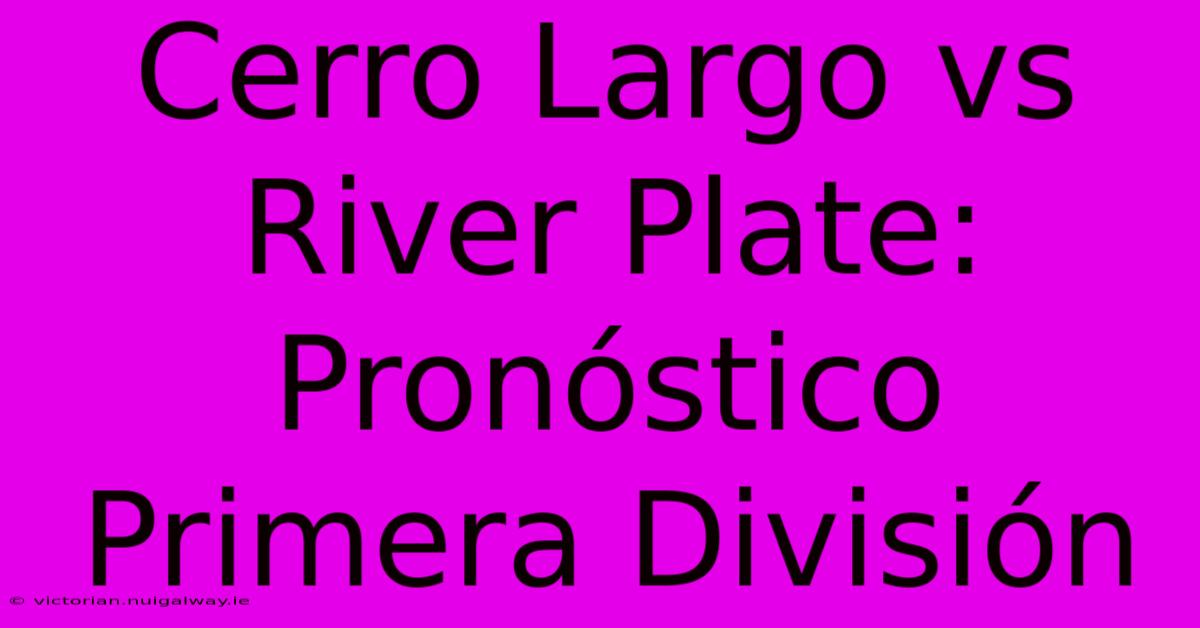 Cerro Largo Vs River Plate: Pronóstico Primera División