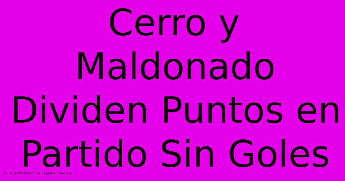 Cerro Y Maldonado Dividen Puntos En Partido Sin Goles