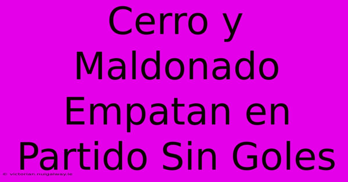 Cerro Y Maldonado Empatan En Partido Sin Goles