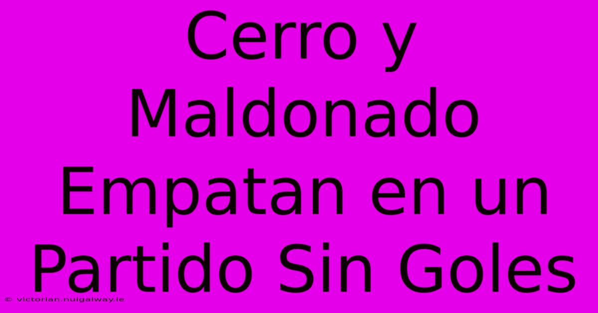 Cerro Y Maldonado Empatan En Un Partido Sin Goles 