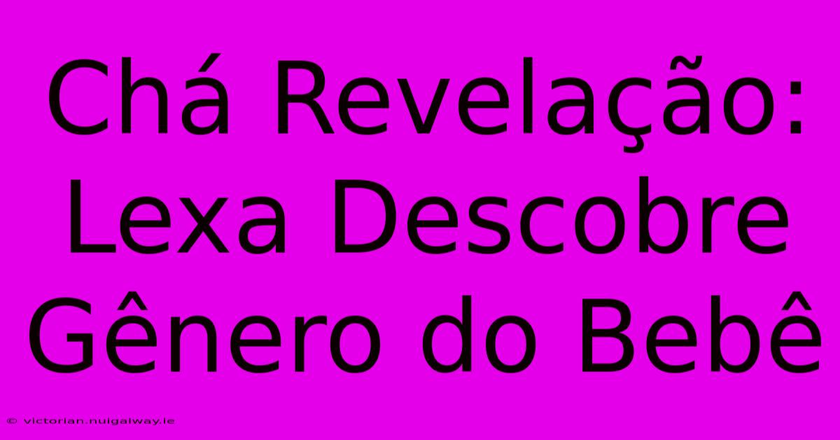 Chá Revelação: Lexa Descobre Gênero Do Bebê