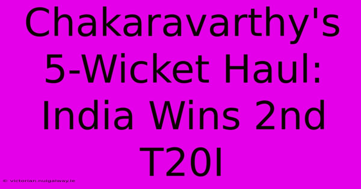 Chakaravarthy's 5-Wicket Haul: India Wins 2nd T20I 