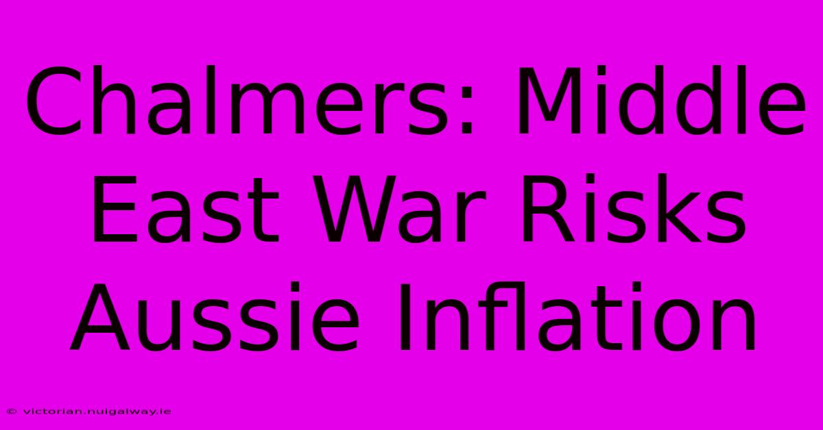 Chalmers: Middle East War Risks Aussie Inflation