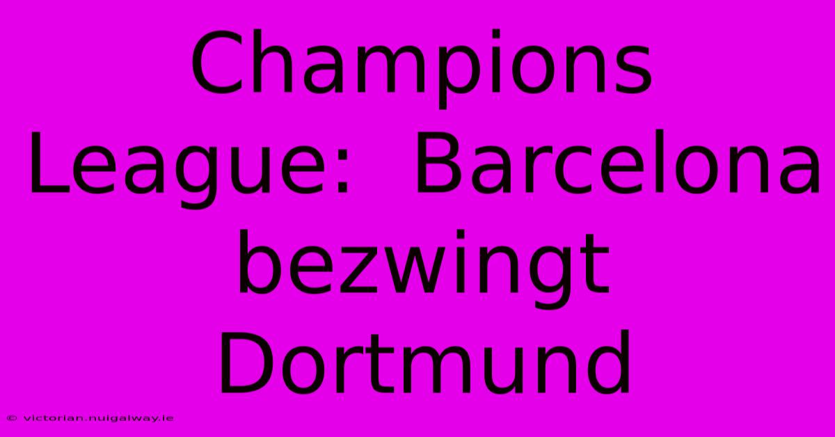 Champions League:  Barcelona Bezwingt Dortmund