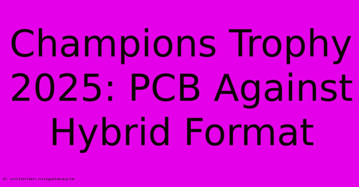 Champions Trophy 2025: PCB Against Hybrid Format