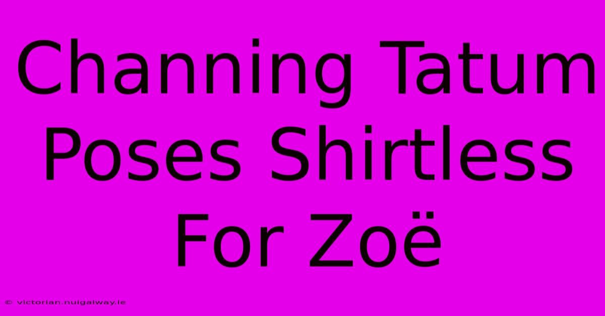 Channing Tatum Poses Shirtless For Zoë