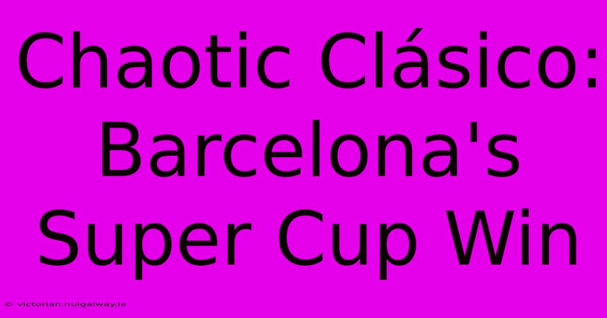 Chaotic Clásico: Barcelona's Super Cup Win