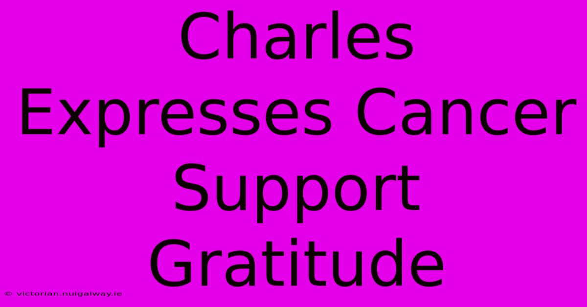 Charles Expresses Cancer Support Gratitude