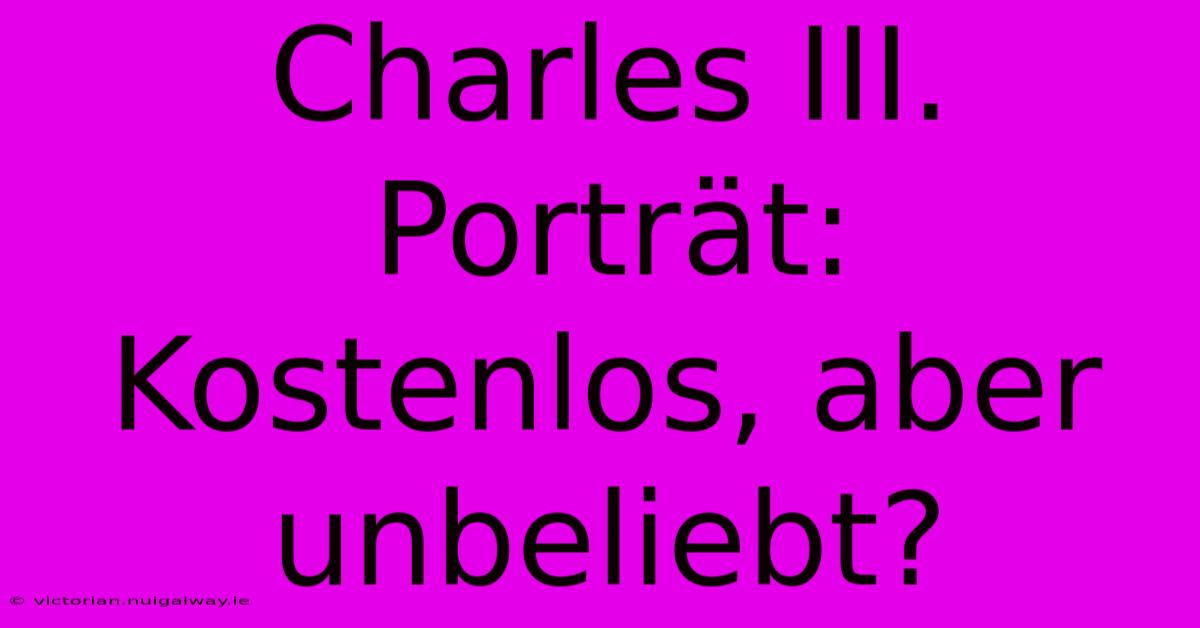 Charles III. Porträt: Kostenlos, Aber Unbeliebt?