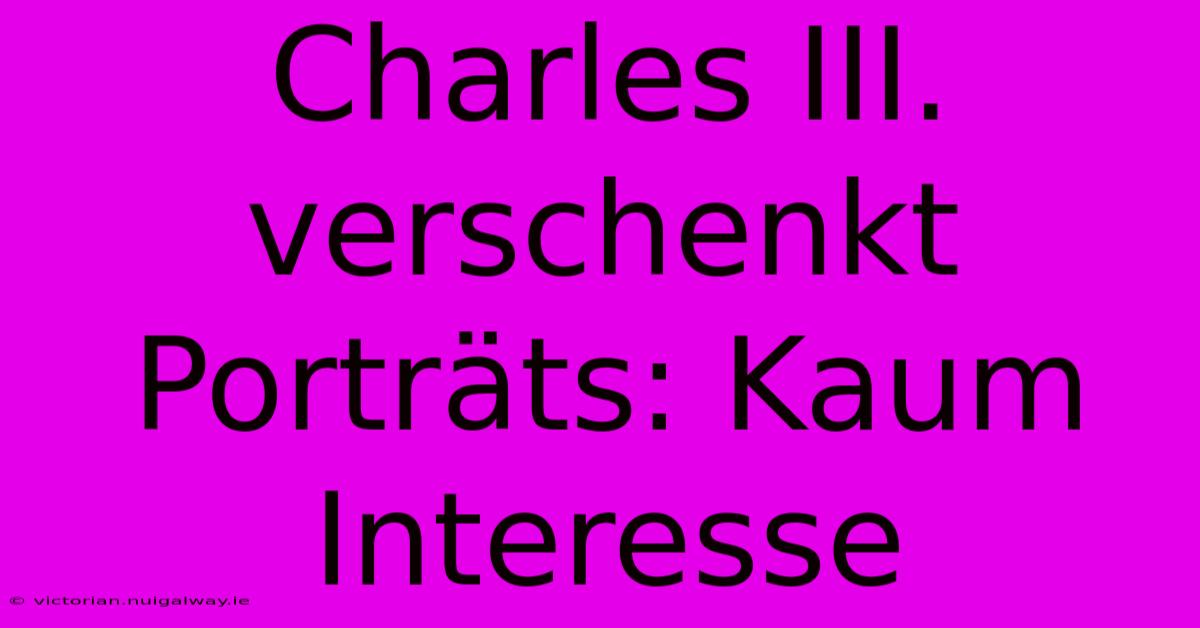 Charles III. Verschenkt Porträts: Kaum Interesse