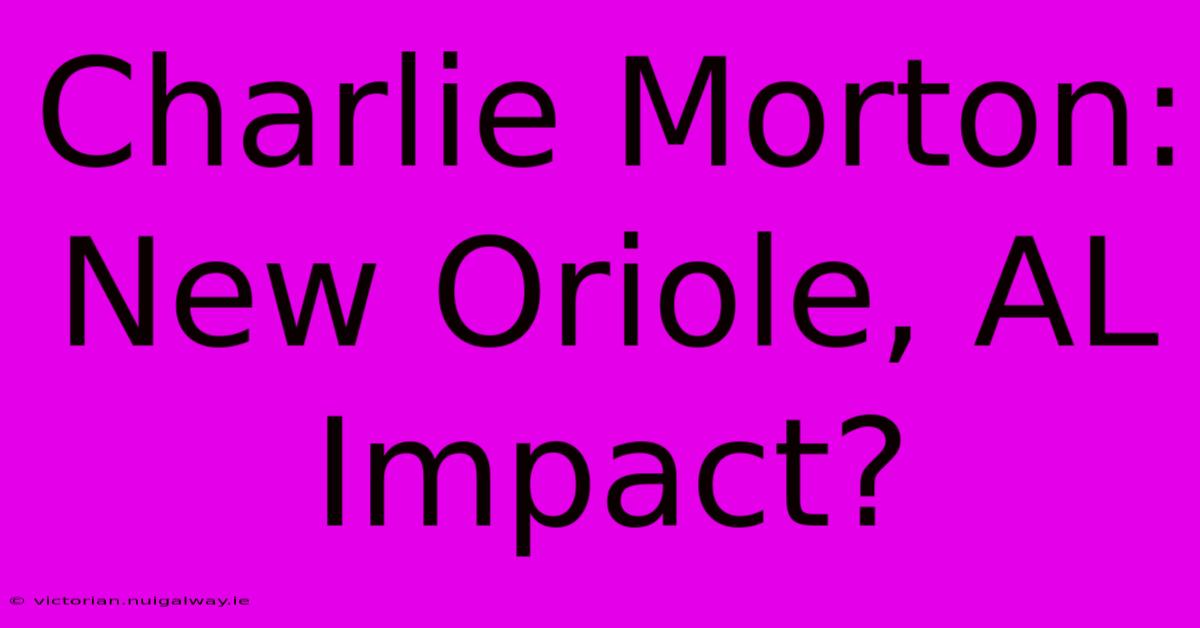 Charlie Morton: New Oriole, AL Impact?