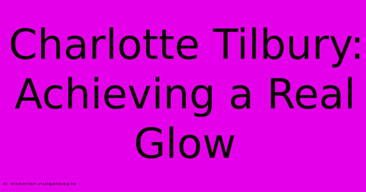 Charlotte Tilbury: Achieving A Real Glow 