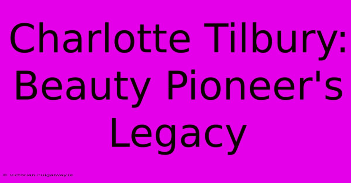 Charlotte Tilbury: Beauty Pioneer's Legacy