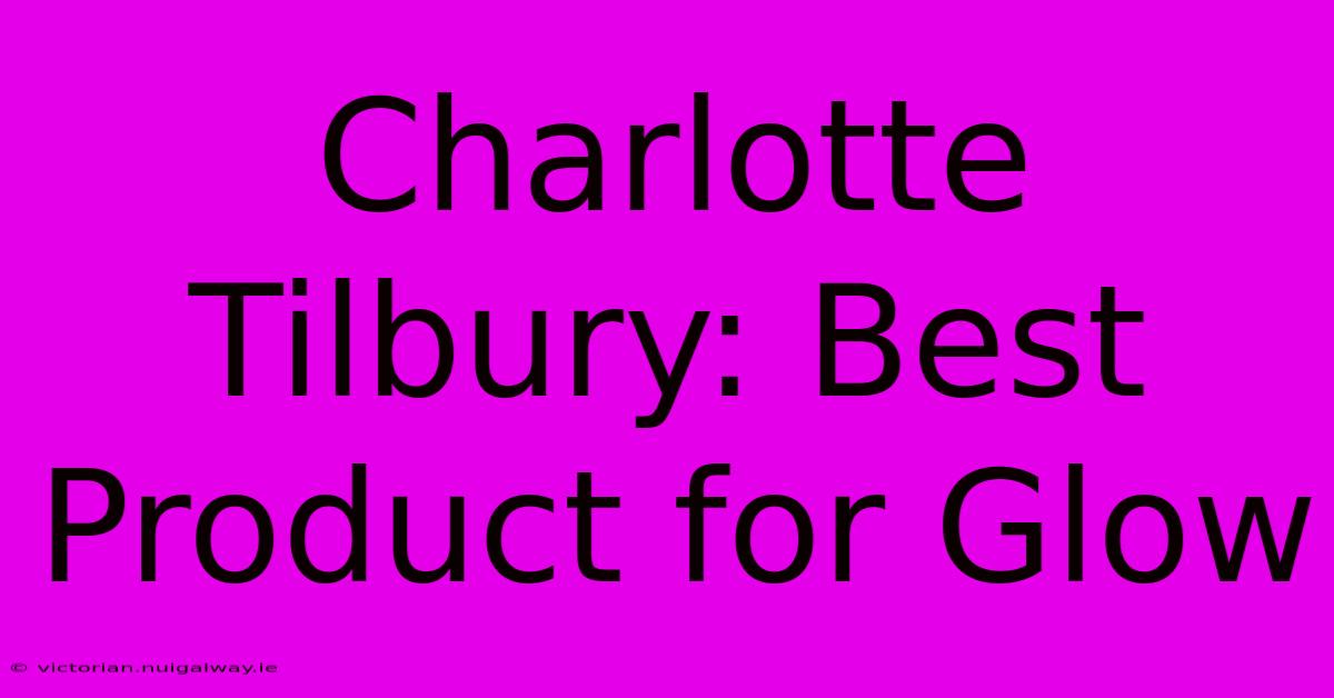 Charlotte Tilbury: Best Product For Glow