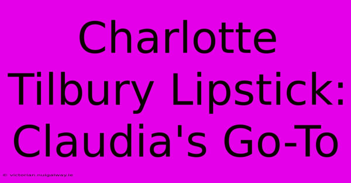 Charlotte Tilbury Lipstick: Claudia's Go-To