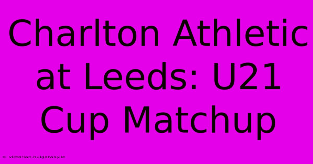 Charlton Athletic At Leeds: U21 Cup Matchup