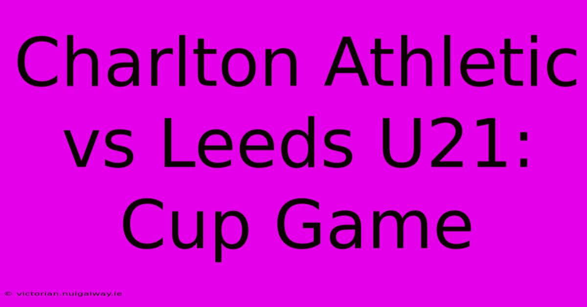 Charlton Athletic Vs Leeds U21: Cup Game