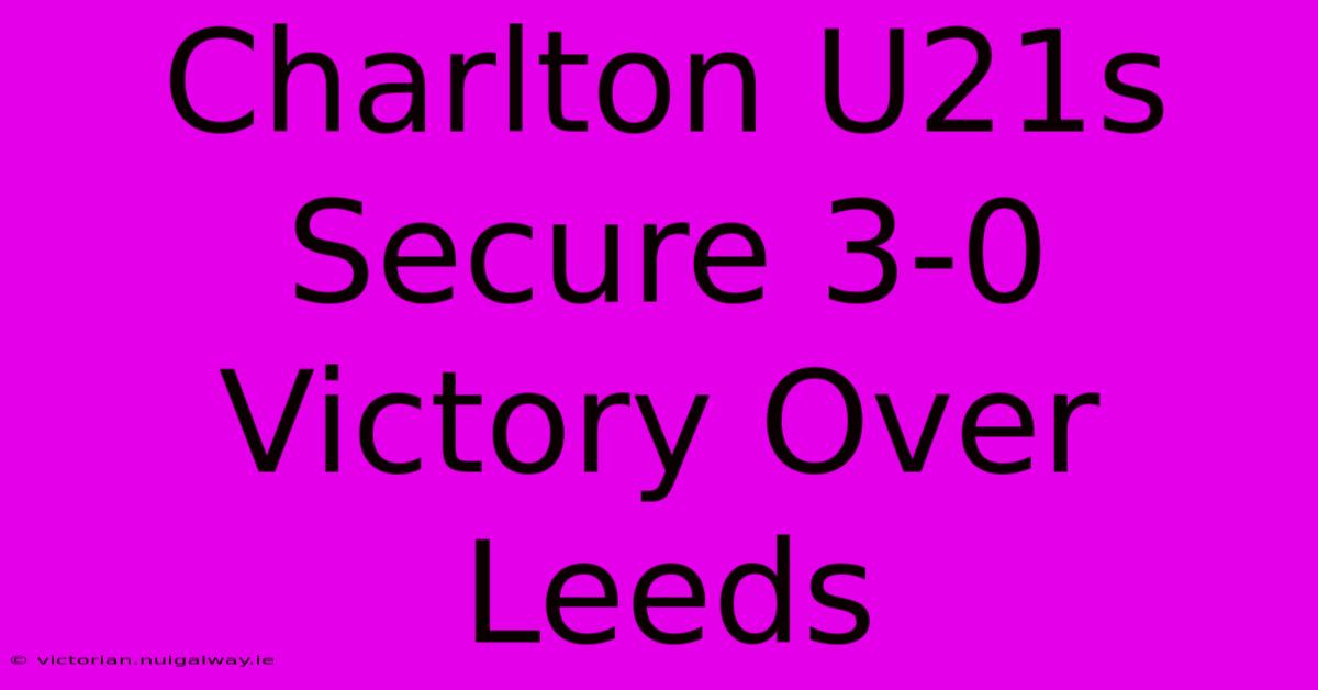 Charlton U21s Secure 3-0 Victory Over Leeds