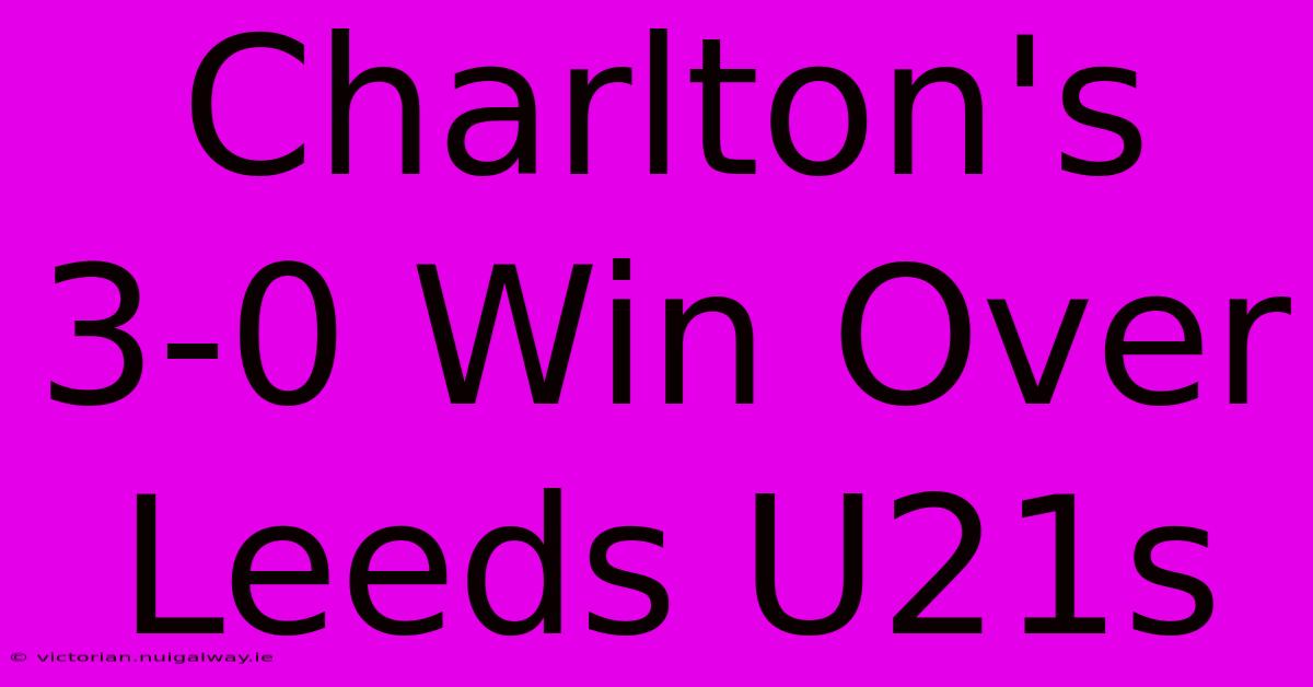 Charlton's 3-0 Win Over Leeds U21s