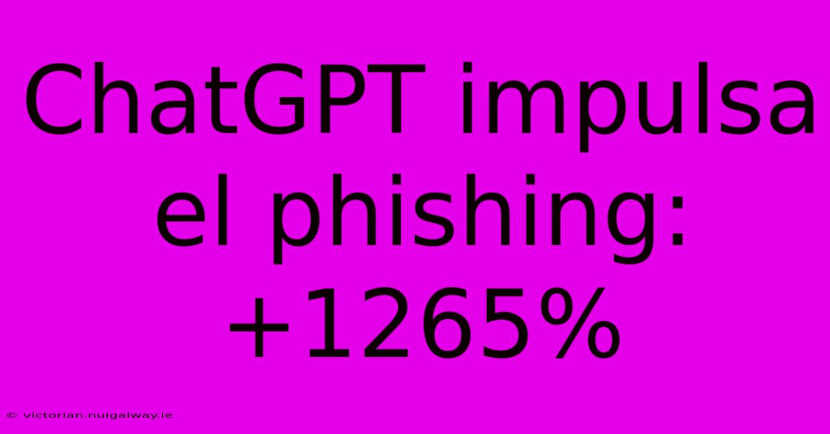 ChatGPT Impulsa El Phishing: +1265%