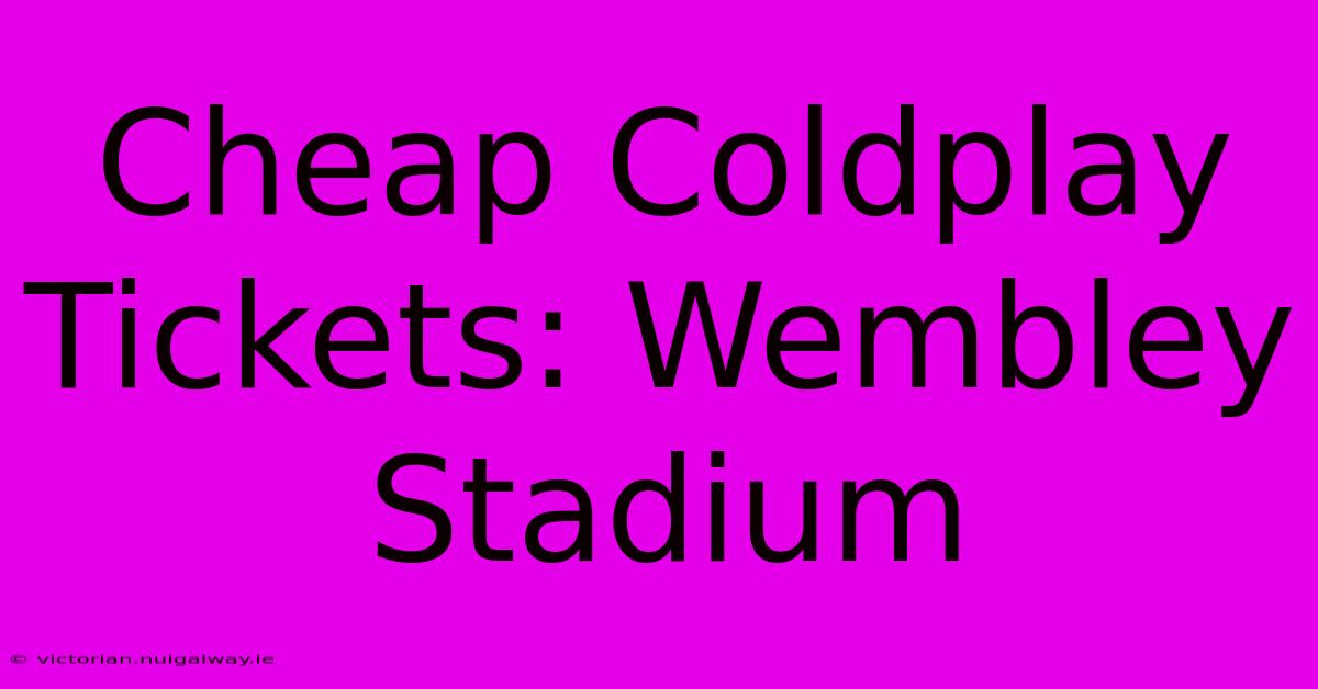 Cheap Coldplay Tickets: Wembley Stadium