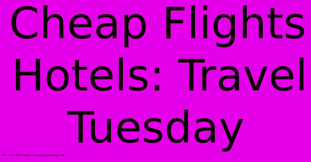 Cheap Flights Hotels: Travel Tuesday