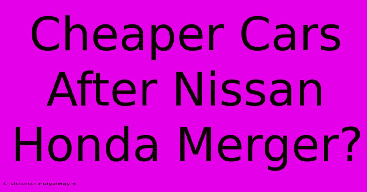 Cheaper Cars After Nissan Honda Merger?