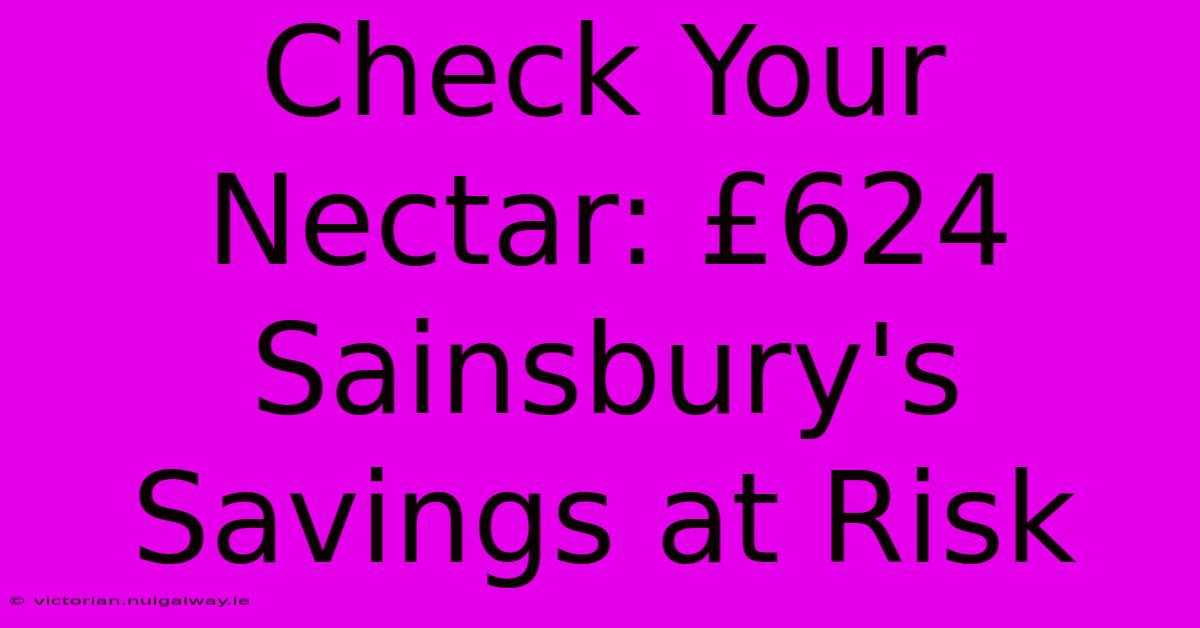 Check Your Nectar: £624 Sainsbury's Savings At Risk