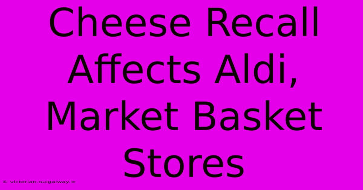 Cheese Recall Affects Aldi, Market Basket Stores 