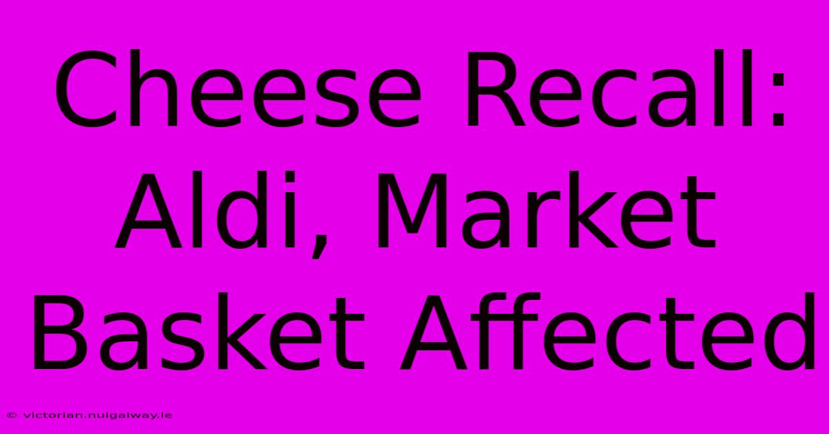 Cheese Recall: Aldi, Market Basket Affected