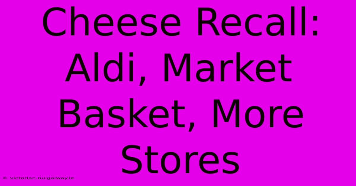 Cheese Recall: Aldi, Market Basket, More Stores