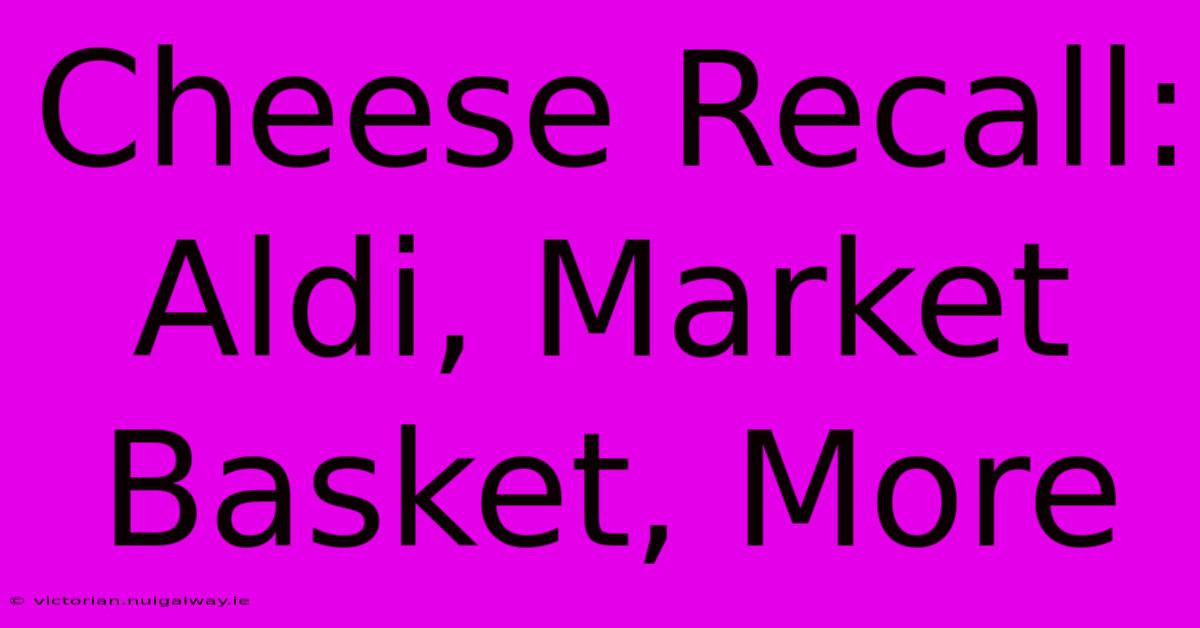 Cheese Recall: Aldi, Market Basket, More