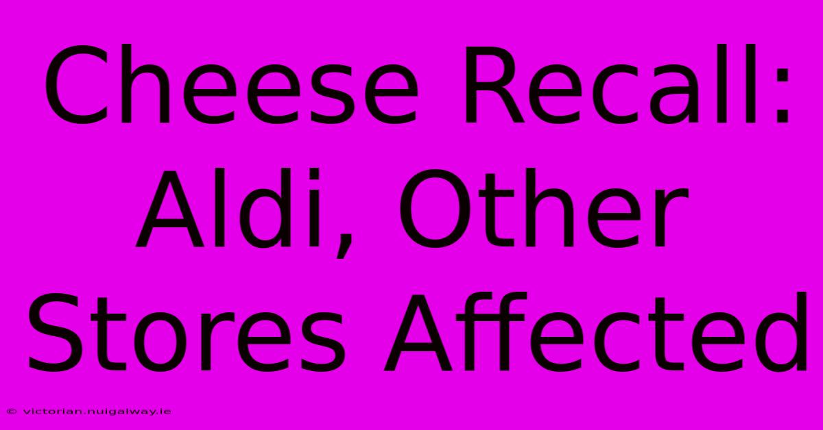 Cheese Recall: Aldi, Other Stores Affected