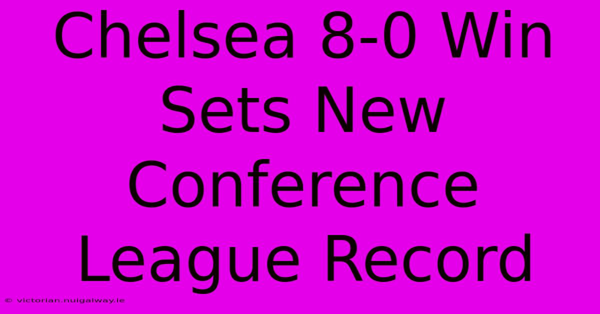 Chelsea 8-0 Win Sets New Conference League Record 