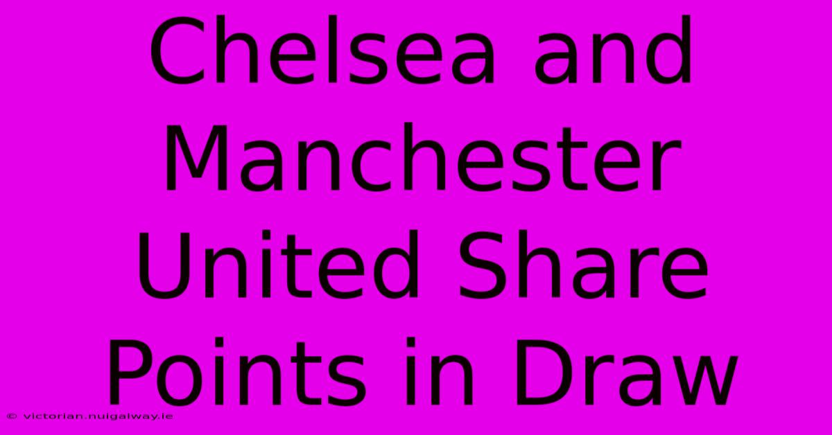 Chelsea And Manchester United Share Points In Draw