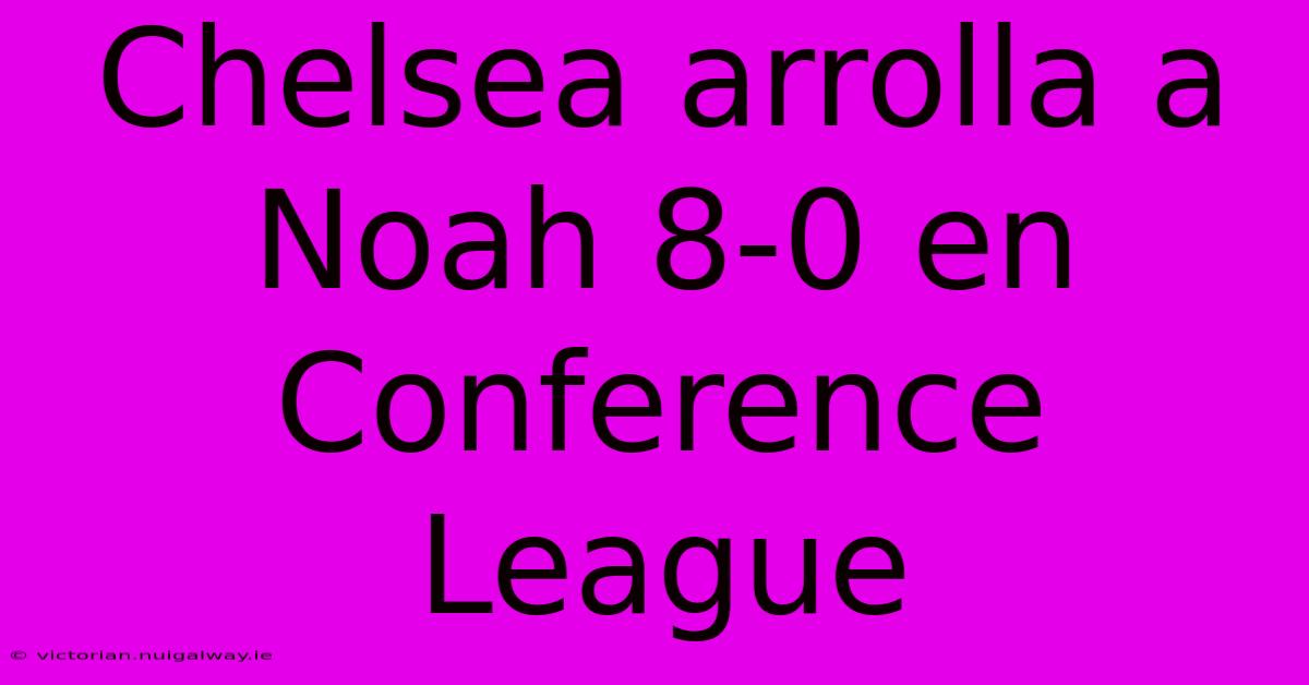 Chelsea Arrolla A Noah 8-0 En Conference League