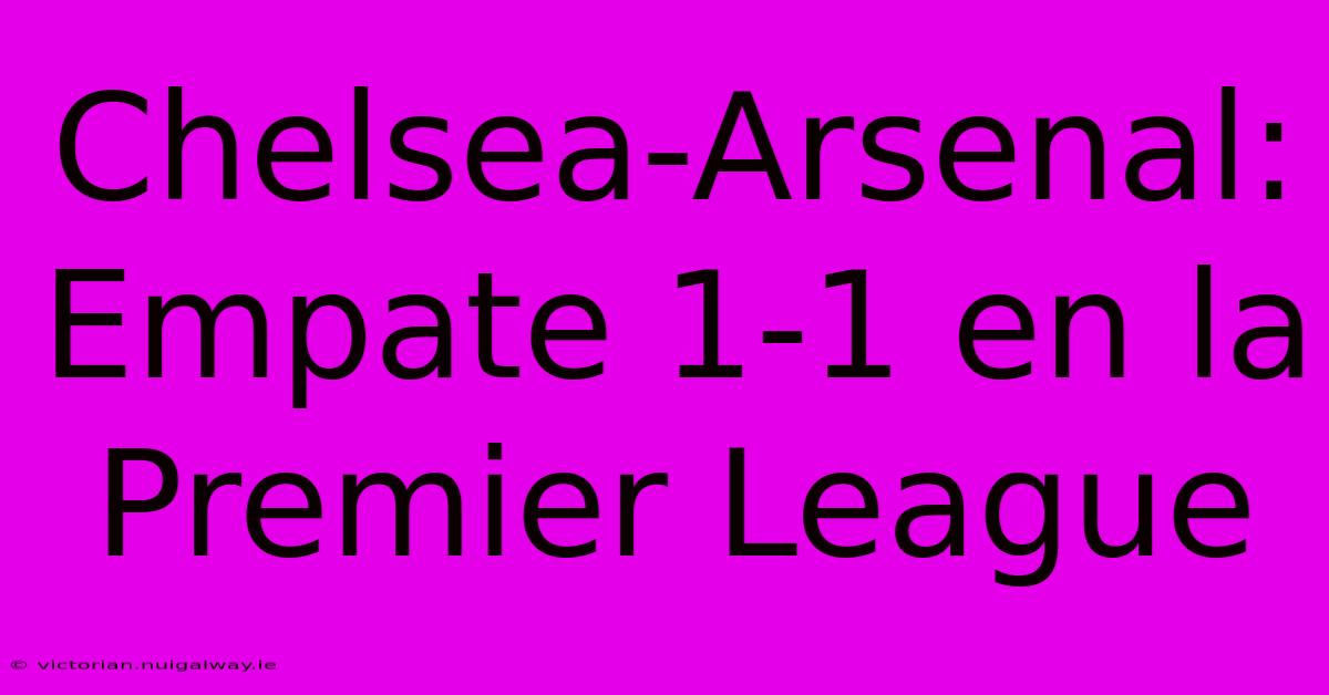 Chelsea-Arsenal: Empate 1-1 En La Premier League 