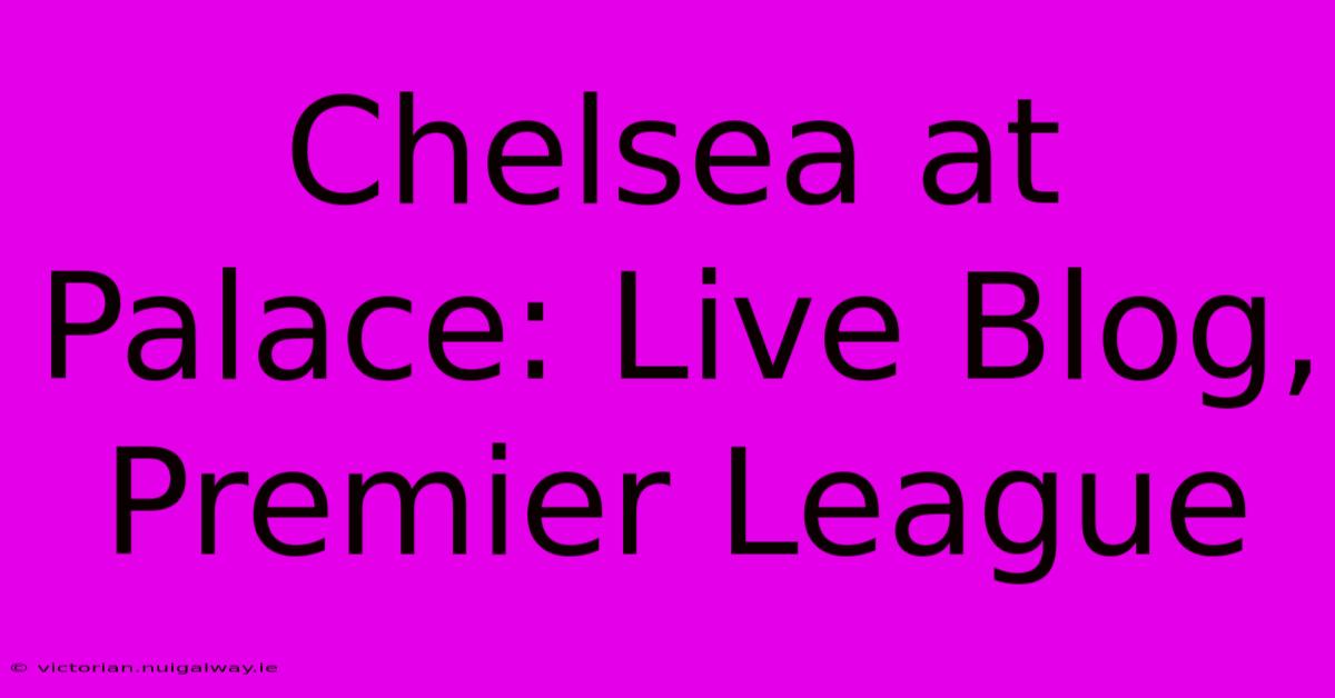 Chelsea At Palace: Live Blog, Premier League