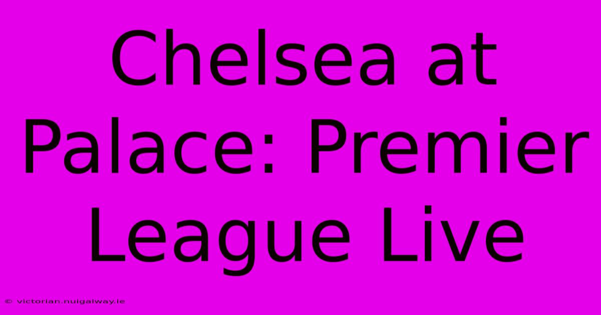 Chelsea At Palace: Premier League Live