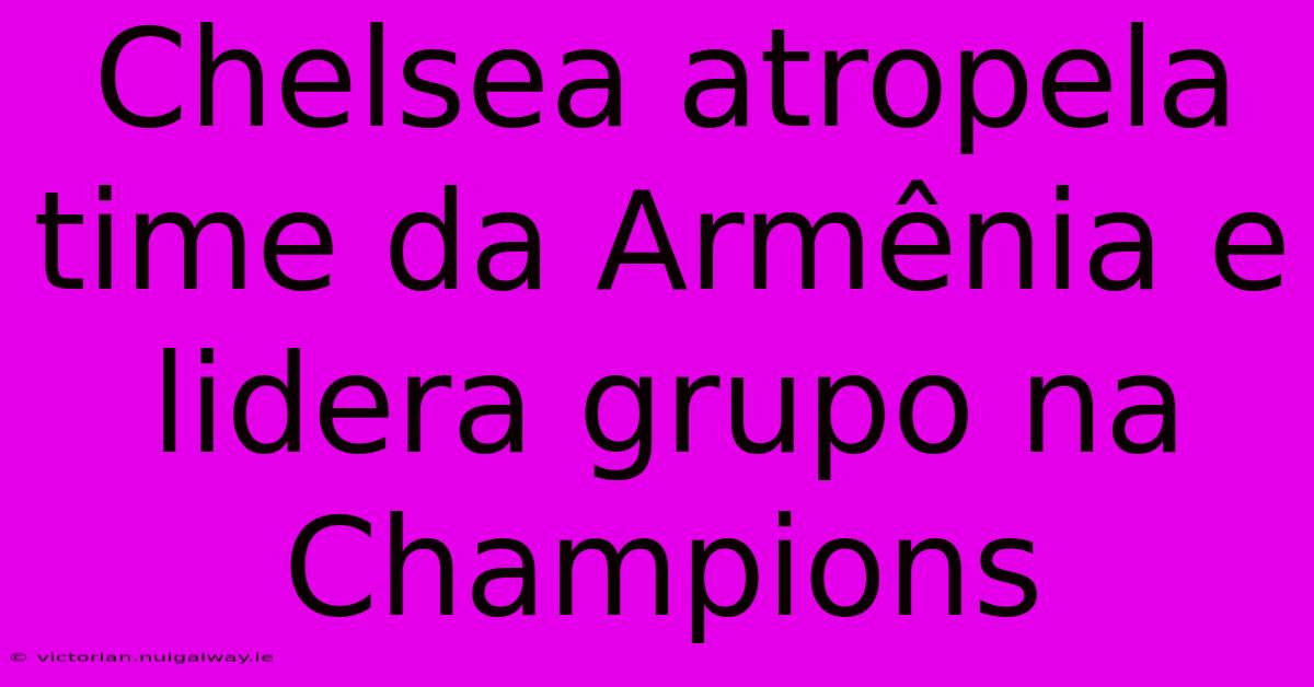 Chelsea Atropela Time Da Armênia E Lidera Grupo Na Champions