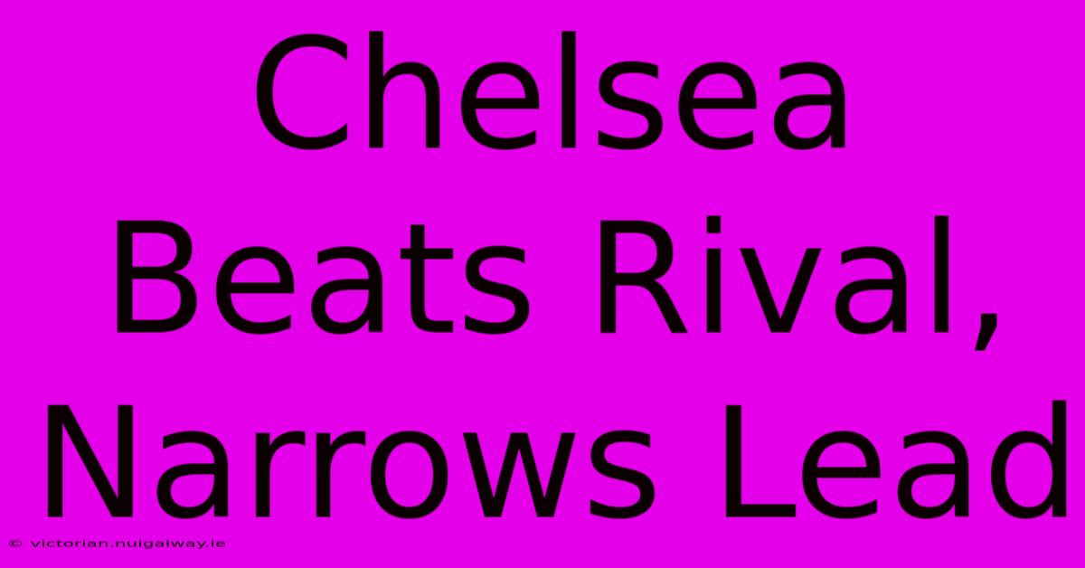 Chelsea Beats Rival, Narrows Lead