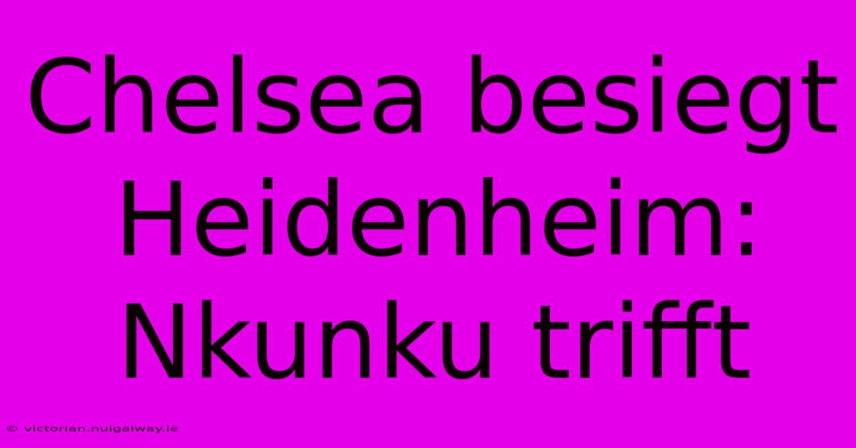 Chelsea Besiegt Heidenheim: Nkunku Trifft