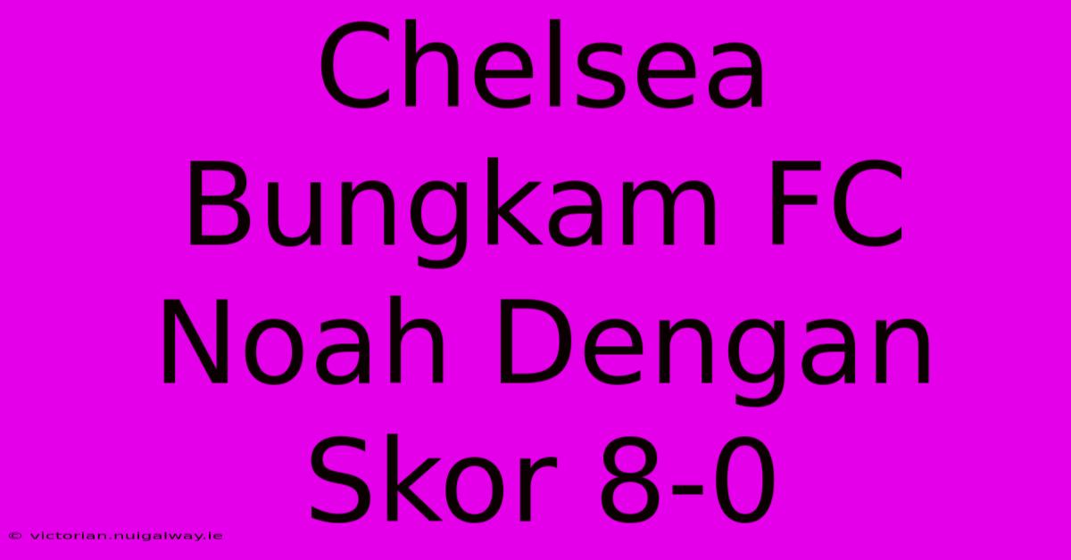 Chelsea Bungkam FC Noah Dengan Skor 8-0