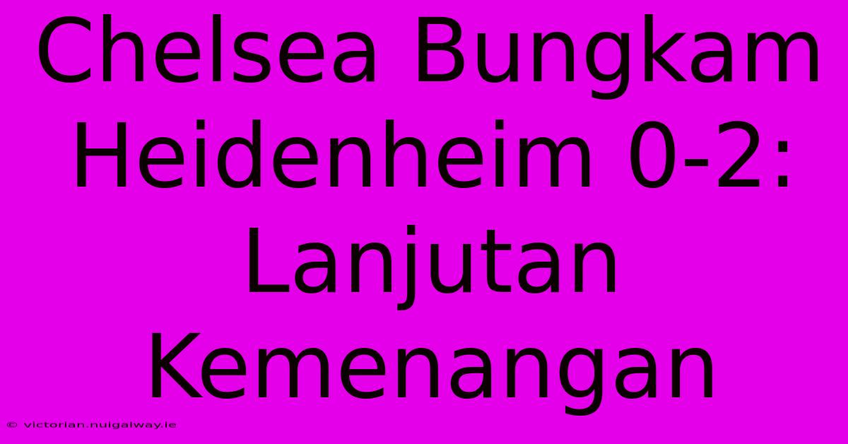 Chelsea Bungkam Heidenheim 0-2: Lanjutan Kemenangan