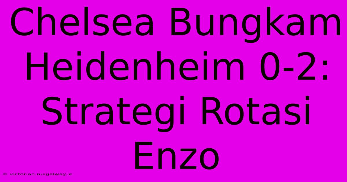 Chelsea Bungkam Heidenheim 0-2: Strategi Rotasi Enzo