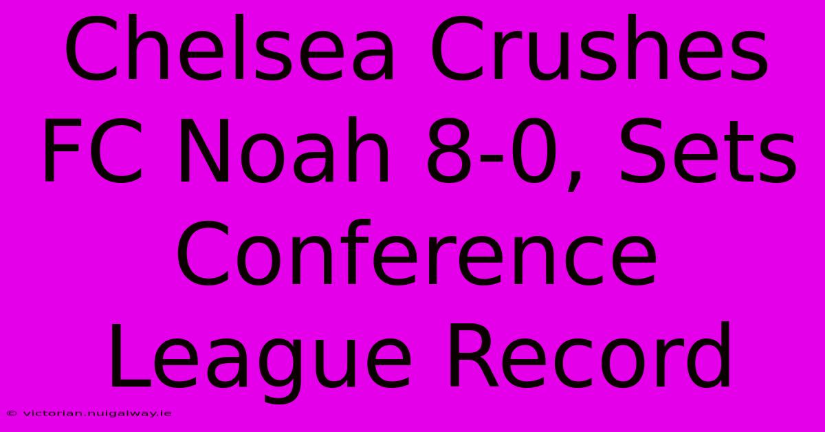 Chelsea Crushes FC Noah 8-0, Sets Conference League Record