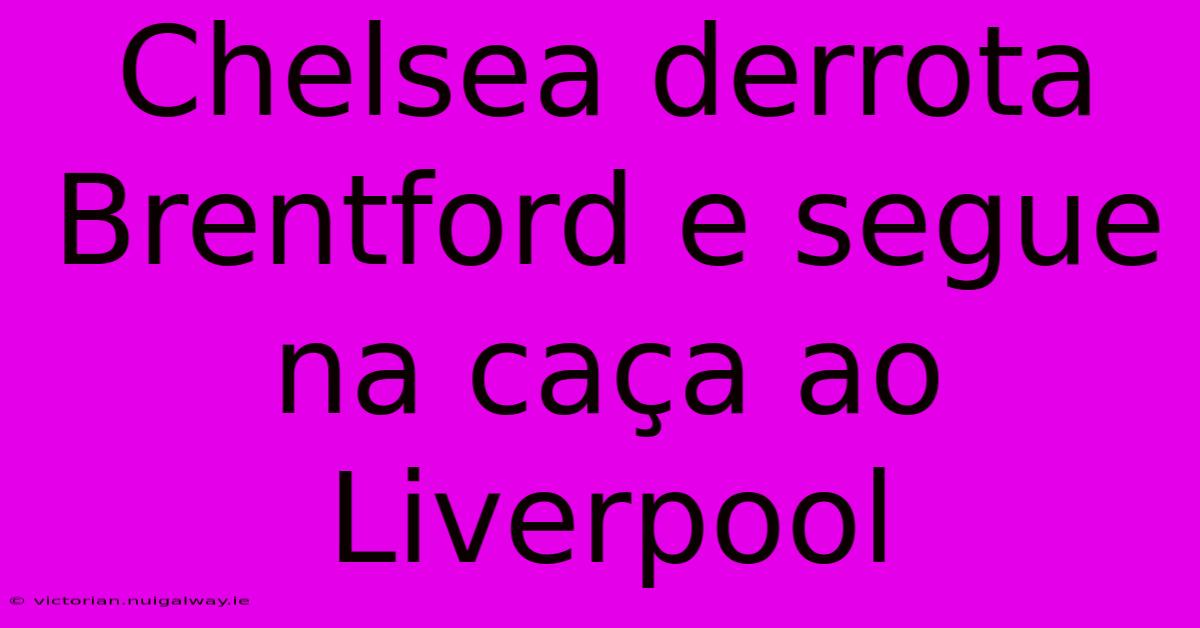 Chelsea Derrota Brentford E Segue Na Caça Ao Liverpool