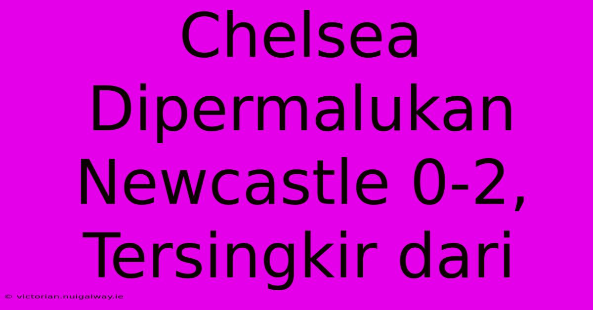 Chelsea Dipermalukan Newcastle 0-2, Tersingkir Dari 