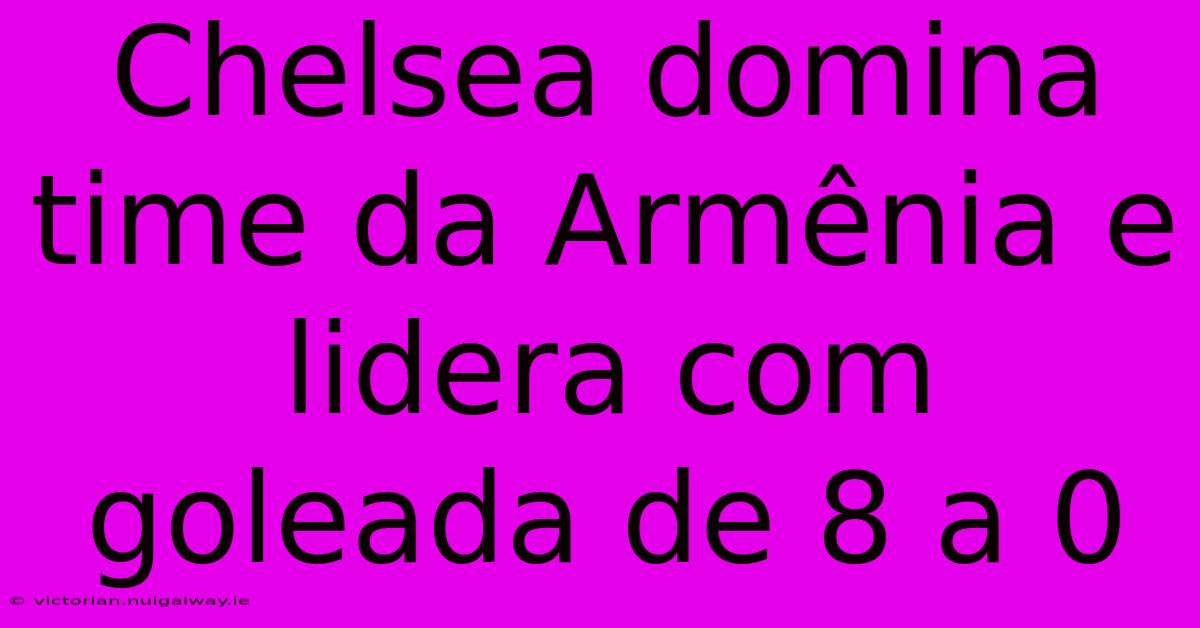 Chelsea Domina Time Da Armênia E Lidera Com Goleada De 8 A 0 